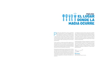 PROLOGO
EL LUGAR
DONDE LA
MAGIA OCURRE
P
araniñas,niñosyadolescentes,lacocinaesunlaboratorio
para la experimentación con tantas posibilidades como
lasquepodríateneruncientíficoconsustubosdeensayo:
allí es posible hacer mezclas sorpresivas y, entre cacerolas
y ollas, permitir que la magia suceda. Los sabores se transforman
cuandosefusionan,lasmasasseconviertenenpanesotortasgra-
ciasalcalor,lasformascambiancuandosesometenaprocesosde
cocción, horneado o asado, y hay tanto gusto como risas, goce y
descubrimiento.
Cocinar es entrar en un territorio que permite la exploración sen-
sorial y generar vínculos con los alimentos cuyos efectos pueden
durartodalavida.Dehecho,pocoslazossonmásemocionalesen
lavidadeunserhumanoquelosdelacomida,porqueademásde
estar vinculados a recuerdos de infancia se convierten con el paso
del tiempo en parte de la identidad de cada persona.
Buena parte de los alimentos que consumen los niños, las niñas, y
los adolescentes de hoy marcarán significativamente su memoria
del mañana. Actos como hundir las manos en un cuenco de len-
tejas secas, acariciar el lomo de las berenjenas recién cortadas, ver
el rojo intenso de un pimiento, recoger una fruta cuando apenas
cae del árbol, oír el llamado a comer su almuerzo favorito o ver
el proceso de preparación de un alimento, lo reconectan con lo
mejor de sí.
Con la idea de que cocinar sea tanto un ritual como una celebra-
ción, una fiesta que estreche los vínculos familiares, permita la in-
tegración,reconozcaellegadodeculturasytradicionesmilenarias
y recobre el goce de innovar, UNICEF presenta este libro, creado
para contribuir a estrechar en familia el vínculo con el origen de
los productos. Acercarse a los alimentos y transformarlos ayuda a
fomentar una mejor alimentación de los niños, las niñas y los ado-
lescentes de nuestra región.
Cuando ellos prueben las recetas, compartidas por los generosos
chefs que participaron en este libro y sepan que sus manos son
capaces de convertir productos vivos en preparaciones propias
que, con fortuna, puede cambiar su relación con los alimentos,
entenderán que cocinar es un símbolo de creación, un centro de
investigación, un laboratorio de exploración y un lugar de apren-
dizaje extraordinario.
Bernt Aasen
Director Regional a.i.
UNICEF para América Latina y el Caribe
 