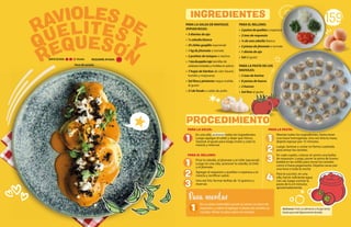 PARA LA SALSA DE RAVIOLES
(PIPIAN ROJO):
• 3 dientes de ajo
• ½ cebolla blanca
• 35 chiles guajillo (opcional)
• 1 kg de jitomate o tomate
• 2 puñitos de totopos o nachos
• 1tzadepepitaroja(semillasde
calabazatostadasymolidasenpolvo)
• 7 hojas de hierbas de olor (laurel,
tomillo y mejorana)
• Sal fina y pimienta negra molida
al gusto
• 3 l de fondo o caldo de pollo
PARA LA SALSA:
En una olla, acitronar todos los ingredientes.
Luego agregar el caldo y dejar que hierva.
Sazonar al gusto para luego moler y colar la
mezcla y reservar.
PARA EL RELLENO:
Picar la cebolla, el jitomate y el chile (opcional).
Luego en una olla, acitronar la cebolla, el chile
y el jitomate.
Agregar el requesón y quelites o espinaca a la
mezcla y rectificar sazón.
Una vez frío, formar bolitas de 10 gramos y
reservar.
PARA LA PASTA:
Mezclar todos los ingredientes, hasta tener
una masa homogénea. Una vez lista la masa,
dejarla reposar por 15 minutos.
Luego, laminar y cortar en forma cuadrada
para armar los ravioles.
En cada cuadro, colocar al centro una bolita
de requesón. Luego, poner la yema de huevo
batida en las orillas para cerrar los ravioles
como si fuera pegamento. Dejarlos secar por
una hora o toda la noche.
Para la cocción, en una
olla, hervir suficiente agua
con sal, luego cocinar la
pasta de 6 a 8 minutos
aproximadamente.
159
Acitronar: Freír un alimento a fuego lento
hasta que esté ligeramente dorado.
PARA EL RELLENO:
• 2puñosdequelites o espinaca
• 2 tzas de requesón
• ¼ de una cebolla blanca
• 5 piezas de jitomate o tomate
• 1 diente de ajo
• Sal al gusto
PARA LA PASTA DE LOS
RAVIOLES:
• 2 tzas de harina
• 8 yemas de huevo
• 2 huevos
• Sal fina al gusto
PROCEDIMIENTO
INGREDIENTES
1
En un plato extendido, poner al centro un poco de
requesón, y sobre él agregar 4 piezas de ravioles ya
cocidos. Verter la salsa sobre los ravioles.
Para montar
1 1
2
3
4
1
2
3
REQUIERE AYUDA:
DIFICULTAD: Media
Para 40 raviolis
QUELITES Y
RAVIOLESDE
REQUESON
 