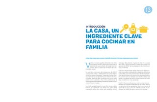 LA CASA, UN
INGREDIENTE CLAVE
PARA COCINAR EN
FAMILIA
V
olver a la cocina significa ofrecerles a los niños
una manera sencilla y profunda de promover la
alimentación sana a través del juego más inte-
ractivo, diario y creativo de la historia de la hu-
manidad: cocinar.
En este libro, como parte del compromiso de UNICEF
con los niños, niñas y adolescentes de nuestra región,
incluimos recetas creadas por 19 grandes chefs de Amé-
rica Latina en las que apostamos por estrechar el víncu-
lo familiar al permitir que se reúnan en la cocina tanto
padres como cuidadores, niños, niñas y adolescentes al
mismo tiempo para preparar comidas en familia con ali-
mentos frescos y locales.
Los chefs que participaron en este libro tienen, todos,
historias de superación que ahora nos guían como
inspiración; todos ellos fueron, por supuesto, niños y
niñas que descubrieron el goce de crear en la cocina
años atrás y ahora devuelven su saber para aportar a la
apuesta de UNICEF por la preparación de alimentos en
casa y en familia.
Cada uno de ellos eligió recetas frescas con sabores lo-
cales que resaltan la variedad de la despensa de América
Latina. Beko, una marca internacional de electrodomés-
ticos, donó recetas en el marco de su campaña Eat like a
pro, o Come como un campeón, una iniciativa global que
ayuda a los padres de todo el mundo a alimentar a sus
hijos con alimentos más saludables.
Este libro fue pensado para que estas recetas sean pre-
paradas en ocasiones especiales por los niños, niñas y
adolescentes de hoy que quieran divertirse y crear en la
cocina de su casa, y para que, además, cocinar se con-
vierta en un motivo de goce y unión en las familias.
INTRODUCCION
13
¿Hay algo mejor que comer el platillo favorito? Lo hay: prepararlo uno mismo.
 