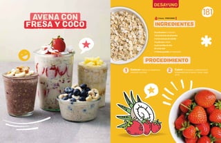 180 181
181
INGREDIENTES
PROCEDIMIENTO
30 gdeavenaen hojuelas
125mldelechedealmendra
3 mldeextractodevainilla
15 g decoco rallado
5gdesemillasdechía
20 mldemiel
3-4fresasgrandes, en rebanadas
Colocar todo en un recipiente y
mezclarlo muy bien.
Cubrir el recipiente y colocarlo en el
refrigerador por lo menos 2 horas, luego
servir.
AVENA CON
FRESA Y COCO
1 2
PORCIONES:
2 horas -
DESAYUNO
 