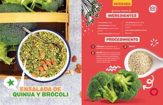 189
Triturar las almendras en un
procesador de alimentos y reservar.
Anadir el brócoli y procesar hasta
obtener pedazos no muy pequeños.
Mezclar el brócoli, las almendras y
la quinua en un tazón grande junto
con los ingredientes restantes y
revolver suavemente.
Servir.
1 tza de quinua, cocida
1 tza de almendras, trituradas
300 g de brócoli, cortado en trozos
grandes
20 ml de aceite de oliva extra virgen
1 tza de hierbas picadas (eneldo,
perejil, menta, albahaca, cilantro,
cebollino)
Jugo y cáscara rallada de un limón
Sal al gusto
ENSALADA DE
QUINUA Y BROCOLI
1
2
3
INGREDIENTES
PROCEDIMIENTO
25 minutos - PORCIONES:
MERIENDA
 
