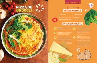 217
PLATO FUERTE
Calentar el horno a 180°C. Cubrir
una bandeja para hornear con papel de
cera y reservar.
Triturar el brócoli en el procesador
de alimentos hasta que tenga una
consistencia similar a la del arroz.
Colocar el brócoli en un tazón grande
y cubrirlo con papel plástico. Ponerlo en el
microondas durante 1 minuto hasta que
se cocine. Enfriar la preparación, verter
sobre un paño limpio y exprimir hasta que
quede una bola
seca de brócoli.
En un tazón grande, mezclar con
una cuchara el brócoli, los huevos, los
quesos y el condimento hasta que estén
completamente integrados. Verter la
mezcla en la bandeja para hornear
reservada y formar una corteza de pizza
de ½ pulgada de grosor.
Hornear por 10-12 minutos o
hasta que la corteza esté ligeramente
dorada. Retirar del horno y añadir la
salsa de pizza y el queso. Luego, agregar
los ingredientes deseados (vegetales
o carne). Regresarlo nuevamente al
horno y hornear por 10-12 minutos
adicionales o hasta que el queso esté
completamente derretido. Dejar enfriar
durante 5 minutos antes de cortar.
1 brócoli pequeño
2 huevos
30 g de queso parmesano rallado
60 g de queso mozzarella rallado
50 g de salsa de pizza
130 g de queso de
su preferencia
Sal y pimienta al gusto
PIZZA DE
BROCOLI INGREDIENTES
PROCEDIMIENTO
1
2
3
4
5
30 minutos - PORCIONES:
 
