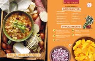 221
PLATO FUERTE
50 ml de aceite de oliva
80 g de cebollas rojas, picadas
80 g de apio, picado
100 g de zanahorias, picadas
100 g de calabaza, picada
250 g de frijoles rojos enlatados
250 g de frijoles blancos enlatados
250 g de tomates, cortados en cubitos
15 g de pasta de tomate
300 g de camote
1 litro de caldo de pollo o de vegetales
5 g de ajo, picado
20 g de perejil, picado
100 g de pasta de trigo integral
Sal al gusto
INGREDIENTES
PROCEDIMIENTO
1
2
3
SOPA MINESTRONE
Calentar el aceite de oliva en
una olla grande. Añadir la cebolla, las
zanahorias, el apio, la calabaza y saltear
durante unos minutos.
Anadir los frijoles, tomates, pasta de
tomate, camote, caldo, ajo, perejil y sal
al gusto hasta que hierva.
Cubrir y reducir el calor. Cocinar a
fuego lento durante 6-7 minutos.
Agregar la pasta y cocinar a fuego
lento durante 8-10 minutos más, o hasta
que esté cocida.
Agregar sal al gusto y servir caliente
con queso encima.
4
5
30 minutos - PORCIONES:
 