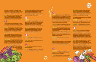 frambuesas, los arándanos y las moras. No solo son
apreciados por su delicioso sabor sino por ser alimentos
muy ricos en antioxidantes lo que nos protege frente a
la oxidación de las células y al riesgo de padecer
enfermedades que afecten al corazón.
Fundir: Aplicar calor a un producto (chocolate, mante-
quilla, un cuerpo graso sólido, etc.) de modo que se
vuelva líquido. Para evitar que el producto se queme, a
menudo se recurre al baño María o se intercala un
difusor y se remueve con una cuchara de madera.
Granita: Bebida de consistencia parecida a un sorbete
ligero, más fina que los granizados españoles. Se elabora
con azúcar, agua y aderezos. Es originaria de Sicilia,
Italia.
Grenetina: Sustancia sólida, inodora e incolora que se
extrae de la cocción de huesos y cartílagos de distint5os
animales, principalmente pescado. Se puede obtener
tras un largo proceso de cocimiento de los huesos,
aunque actualmente se vende grenetina en polvo y
empaquetada que basta mezclar con agua para utilizarla
en distintas preparaciones.
Grillar: Grillar es un método de cocción en el cual se
emplea calor seco. El alimento toma contacto directo
con la grilla caliente, responsable de que tome color
dorado, resulte crocante y desarrolle un aroma caracte-
rístico.
Guajolote o pavo: Ave de la familia de las gallináceas
nativa de México y de Estados Unidos que fue exportada
a Europa en el siglo XVI. En México se come como plato
principal en los menús de varias festividades importan-
tes y en Estados Unidos es el manjar tradicional de
Acción de Gracias desde la llegada de los
primeros colonos que se salvaron de
la hambruna gracias al pavo
salvaje. Es conocido también
como choncho, cócono, gallo
de la tierra, jolote,
huilo, entre otros.
Guanábana: Fruto tropical de forma ovoide o acorazona-
da, con piel verde y espinas grandes, muy burdas,
gruesas e inofensivas. La pulpa es blanca, carnosa,
fibrosa, jugosa y de saber agridulce, con muchas semillas
negras lustrosas. Debe consumirse madura y con su
pulpa se preparan aguas frescas, nieves, raspados,
licuados, mermeladas e incluso gelatinas.
Hoja santa: También conocida como acuyo, hierba santa,
momo, hoja de anís, tlampa, hoja de acuyo, cordoncillo,
jaco, entre otros, es una planta aromática originaria de
México. Sus hojas son verdes, tienen forma acorazonada,
textura suave, delgada, brillante en la cara superior y
opaca en la inferior. Los mexicas la utilizaron para
aromatizar el chocolate. Actualmente se utiliza para dar
sabor a varias preparaciones como tamales, caldos,
guisos de res, cerdo, pollo y pescado.
Huacatay: Especie de hierbabuena americana, usada
como condimento en algunos guisos. También se la
puede encontrar con otros nombres, como hierba
hedionda, hierba sagrada, menta negra y aymará
wacataya. Su aroma es muy penetrante, mezcla de
menta, albahaca, limón y estragón.
Jitomate: Nombre que utilizan en el centro y sur de
México para referirse al fruto rojo que en el resto de
Latinoamérica y España llaman tomate.
Juliana: Tipo de corte, generalmente de verduras, para
crear tiras finas y largas.
Legumbrera: Recipiente hondo usado para servir o
guardar las legumbres.
Lisa: Es un tipo de pez de la familia de los mugílidos que
vive en los mares tropicales y templados. Se le conoce
también como mujol, muble, mule o mugil.
Manteca: Materia grasa que se obtiene de los animales,
especialmente del cerdo y la res, y de algunos compues-
tos vegetales como el cacao. La manteca de res se utiliza
igual que la de cerdo, aunque es menos común en la
cocina mexicana. La manteca vegetal se obtiene a partir
de una mezcla de aceites vegetales y se utiliza principal-
mente en la panadería. Otro tipo de manteca se obtiene
del cacao y se emplea en chocolatería y preparaciones
de la cocina contemporánea. En Argentina, Paraguay y
Uruguay se le llama manteca a la mantequilla.
Marcar: Freír a fuego alto una pieza de carne que luego
se cocinará mediante otra técnica, por ejemplo, asado.
Se utiliza para crear una capa crocante.
Mascabado: Azúcar de caña o de betabel, de consisten-
cia algo húmeda, procedente de un jarabe de refinería,
coloreado y perfumado por los componentes naturales
de su materia prima.
En el comercio se encuentran dos mascabados, el rubio
y el moreno, El primero se obtiene cociendo de nuevo el
jarbe eliminado a raíz de un primer escurrido del azúcar.
El moreno, más oscuro y de aroma más intenso, es el
resultado de la recocción del jarabe eliminado a raíz del
segundo escurrido del azúcar.
Mazamorra: Alimento semilíquido de consistencia
espesa y pastosa, mayormente hecha a base de maíz,
como una especie de guiso
Muffin: Panecillo inglés, redondo, con leche, que se sirve
caliente con el té, junto a mantequilla fresca y confitura.
Se denomina de igual manera al bizcocho pequeño
estadounidense horneado en moldes de papel, decora-
do con arándanos, plátano, chispas de chocolate, etc.
Panna cotta: La panna cotta (nata cocida) es un postre
de tradición italiana, de la región de Piamonte, parecido
a un flan por su suave textura, pero más compacto
debido a que se cuaja con gelatina.
Pincelar: Aplicar huevo batido, un almíbar, una grasa o
una salsa con la ayuda de un pincel o una brocha de
cocina.
Plátanos bellacos: Conocido también como plátano
macho, es de tamaño grande, se consume verde,
maduro y muy maduro. Cuando está verde es de color
verde claro y al madurar se torna amarillo; en este punto
es cuando la piel presenta manchas negras. Se come
crudo, frito o cocido. También se utiliza verde para los
tostones y los patacones o plátanos prensados.
Poro: También conocido como puerro, porro, ajo porro,
ajoporro o cebolla larga.
Prosciutto: Prosciutto es el término italiano para‘jamón’,
aludiéndose con mayor frecuencia al curado, que se
sirve sin cocinar, cortado fino. A este estilo se llama en
Italia prosciutto crudo, distinguiéndose del cocinado.
Punto de hilo: Se comprueba el punto de hilo de un
almíbar, cuando, al poner un poco de líquido entre dos
dedos y al separar éstos, se forma una hebra fina.
Quelite: En México, nombre genérico utilizado para
referirse a las hojas y tallos comestibles de un gran
número de hierbas y plantas. Actualmente, se considera
como quelite a distintas variedades de plantas, cualquier
verdura tierna, hojas, plantas jóvenes, brotes, retoños de
árbol y hasta algunas flores. Su consumo es mayor en la
época de lluvias, cuando se recolectan. Entre los más
conocidos se pueden mencionar al amaranto, el berro, la
chaya, la hierba santa, las guías, el huauzontle, la malva,
el papaloquelite, el quelite cenizo, el quintonil, el
romerito y la verdolaga.
Quinua: También conocida como quínoa, es una plata
que se cultiva en los altiplanos de los Andes (Perú,
Bolivia, Ecuador). Tanto en su variedad blanca como en
la roja, la quinua no contiene gluten, pero es más rica en
proteínas que la mayoría de los cereales. Se cuece en
agua salada, caldo (o leche) después de enjuagarla para
eliminar los residuos de saponina. En cada grano
aparece un pequeño germen cuando la quinua se cuece.
Se prepara al estilo del cuscús, al natural o picante o en
ensalada mixta, y permite elaborar rellenos y entremets.
También se consigue en forma de copos.
233
G
H
J
L
M
P
Q
 