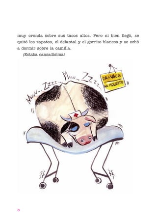 01 Bornemann Cuello

4/29/10

1:08 PM

Page 8

muy oronda sobre sus tacos altos. Pero ni bien llegó, se
quitó los zapatos, el delantal y el gorrito blancos y se echó
a dormir sobre la camilla.
¡Estaba cansadísima!

8

 