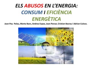 ELS ABUSOS EN L’ENERGIA:
CONSUM I EFICIÈNCIA
ENERGÈTICA
Joan Pau Palau, Marta Ibars, Andrea Espax, Joan Porcar, Cristian Bacrau i Adrian Culcea.
 