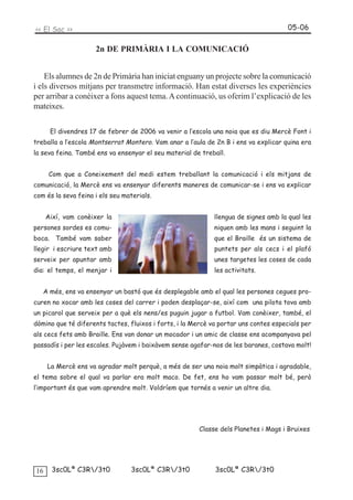 << El Sac >>                                                                          05-06


                     2n DE PRIMÀRIA I LA COMUNICACIÓ


    Els alumnes de 2n de Primària han iniciat enguany un projecte sobre la comunicació
i els diversos mitjans per transmetre informació. Han estat diverses les experiències
per arribar a conèixer a fons aquest tema. A continuació, us oferim l’explicació de les
mateixes.


      El divendres 17 de febrer de 2006 va venir a l’escola una noia que es diu Mercè Font i
treballa a l’escola Montserrat Montero. Vam anar a l’aula de 2n B i ens va explicar quina era
la seva feina. També ens va ensenyar el seu material de treball.


      Com que a Coneixement del medi estem treballant la comunicació i els mitjans de
comunicació, la Mercè ens va ensenyar diferents maneres de comunicar-se i ens va explicar
com és la seva feina i els seu materials.


     Així, vam conèixer la                                   llengua de signes amb la qual les
persones sordes es comu-                                     niquen amb les mans i seguint la
boca. També vam saber                                        que el Braille és un sistema de
llegir i escriure text amb                                   puntets per als cecs i el plafó
serveix per apuntar amb                                      unes targetes les coses de cada
dia: el temps, el menjar i                                   les activitats.


   A més, ens va ensenyar un bastó que és desplegable amb el qual les persones cegues pro-
curen no xocar amb les coses del carrer i poden desplaçar-se, així com una pilota tova amb
un picarol que serveix per a què els nens/es puguin jugar a futbol. Vam conèixer, també, el
dòmino que té diferents tactes, fluixos i forts, i la Mercè va portar uns contes especials per
als cecs fets amb Braille. Ens van donar un mocador i un amic de classe ens acompanyava pel
passadís i per les escales. Pujàvem i baixàvem sense agafar-nos de les baranes, costava molt!


     La Mercè ens va agradar molt perquè, a més de ser una noia molt simpàtica i agradable,
el tema sobre el qual va parlar era molt maco. De fet, ens ho vam passar molt bé, però
l’important és que vam aprendre molt. Voldríem que tornés a venir un altre dia.




                                                        Classe dels Planetes i Mags i Bruixes




16    3sc0Lª C3R/3t0            3sc0Lª C3R/3t0             3sc0Lª C3R/3t0
 