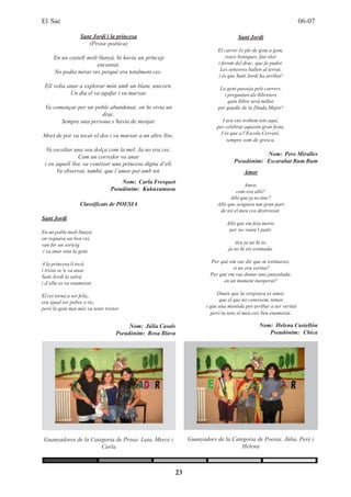 El Sac                                                                                                               06-07

                  Sant Jordi i la princesa                                            Sant Jordi
                     (Prosa poètica)
                                                                            El carrer és ple de gom a gom,
     En un castell molt llunyà, hi havia un príncep                             roses boniques, fan olor
                       encantat.                                            i ferum del drac, que fa pudor.
     No podia mirar res perquè era totalment cec.                            Les senyores ballen al terrat,
                                                                            i és que Sant Jordi ha arribat!
 Ell volia anar a explorar món amb un blanc unicorn.                         La gent passeja pels carrers,
            Un dia el va agafar i va marxar.                                   i pregunten als llibreters
                                                                                 quin llibre serà millor
 Va començar per un poble abandonat, on hi vivia un                         per gaudir de la Diada Major!
                      drac.
       Sempre una persona s’havia de menjar.                                   I ara ens trobem tots aquí,
                                                                            per celebrar aquesta gran festa.
Mort de por va tocar el dos i va marxar a un altre lloc.                      I és que a l’Escola Cervetó,
                                                                                 sempre som de gresca.
  Va escoltar una veu dolça com la mel. Ja no era cec.
                Com un corredor va anar                                                        Nom: Pere Miralles
 i en aquell lloc va conèixer una princesa digna d’ell.                             Pseudònim: Escarabat Bum Bum
      Va observar, també, que l’amor pot amb tot.                                       Amor
                                     Nom: Carla Fresquet
                                                                                         Amor,
                                 Pseudònim: Kukuxumusu                               com era allò?
                                                                                  Allò que ja no tinc?
                  Classificats de POESIA                                    Allò que ocupava tan gran part
                                                                             de tot el meu cos destrossat.
Sant Jordi
                                                                                Allò que em feia morir,
En un poble molt llunyà                                                          per no veure’t patir,
on regnava un bon rei,
van fer un sorteig                                                                  Ara ja no hi és,
 i va anar tota la gent.                                                         ja no hi ets estimada.

A la princesa li tocà                                                    Per què em vas dir que m’estimaves,
i trista se’n va anar.                                                             si no era veritat?
Sant Jordi la salvà                                                      Per què em vas donar una punyalada,
i d’ella es va enamorar.                                                       en un moment inesperat?

El rei tornà a ser feliç,                                                   Diuen que la vergonya és amor,
era igual ser pobre o ric,                                                   que el que no coneixem, temor,
però la gent mai més va tenir tristor.                                 i que una mentida pot arribar a ser veritat
                                                                         però tu tens el meu cor, ben enamorat.

                                         Nom: Júlia Casals                                      Nom: Helena Castellón
                                    Pseudònim: Rosa Blava                                          Pseudònim: Chica




 Guanyadores de la Categoria de Prosa: Laia, Mercè i            Guanyadors de la Categoria de Poesia: Júlia, Pere i
                       Carla                                                         Helena



                                                           23
 