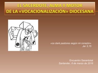 «os daré pastores según mi corazón»
Jer 3,15
Encuentro Sacerdotal
Santander, 8 de marzo de 2016
 