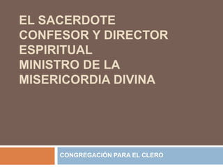 EL SACERDOTE
CONFESOR Y DIRECTOR
ESPIRITUAL
MINISTRO DE LA
MISERICORDIA DIVINA




     CONGREGACIÓN PARA EL CLERO
 