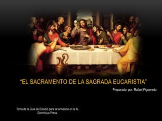 “EL SACRAMENTO DE LA SAGRADA EUCARISTIA”
Preparado por: Rafael Figueredo
Tema de la Guia de Estudio para la formacion en la fe.
Dominicus Press.
 