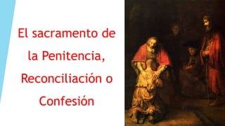 El sacramento de
 la Penitencia,
Reconciliación o
   Confesión
 