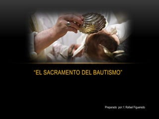 “EL SACRAMENTO DEL BAUTISMO”
Preparado por: f. Rafael Figueredo
 