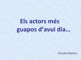 Els actors més    guapos d’avui dia… Claudia Martos 