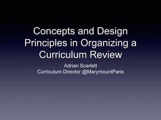 Concepts and Design
Principles in Organizing a
Curriculum Review
Adrian Scarlett
Curriculum Director @MarymountParis
 