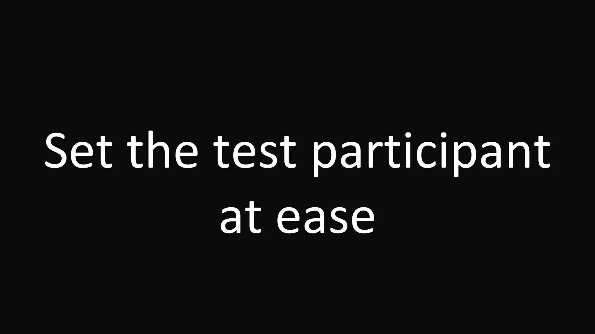 Set the test participant
at ease
 
