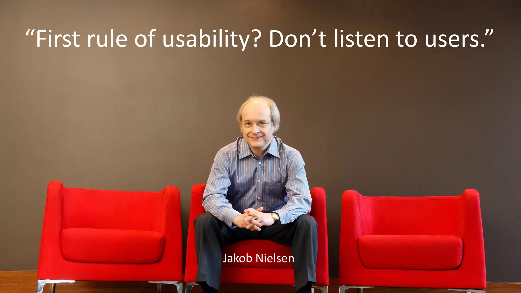 “First rule of usability? Don’t listen to users.”
Jakob Nielsen
 