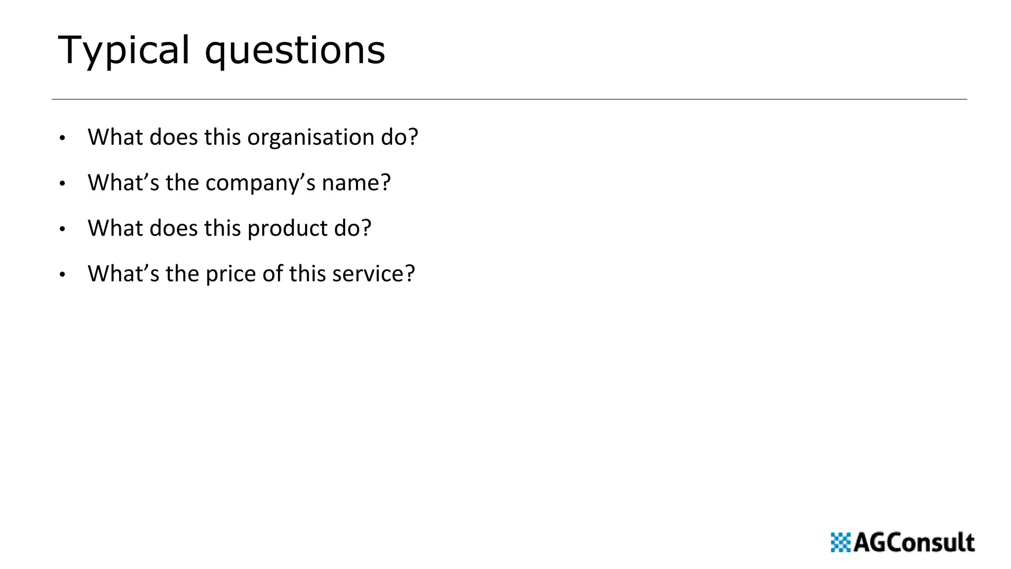 Typical questions
• What does this organisation do?
• What’s the company’s name?
• What does this product do?
• What’s the price of this service?
 