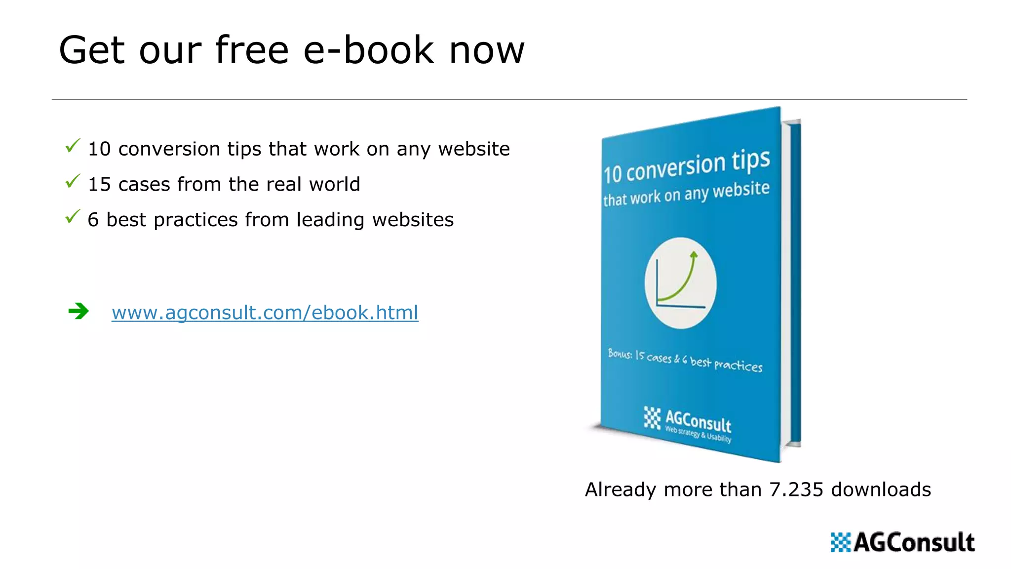 Get our free e-book now
✓ 10 conversion tips that work on any website
✓ 15 cases from the real world
✓ 6 best practices from leading websites
 www.agconsult.com/ebook.html
Already more than 7.235 downloads
 