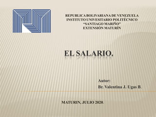 EL SALARIO.
Autor:
Br. Valentina J. Ugas B.
REPUBLICABOLIVARIANA DE VENEZUELA
INSTITUTO UNIVESITARIO POLITÉCNICO
“SANTIAGO MARIÑO”
EXTENSIÓN MATURÍN
MATURIN, JULIO 2020.
 