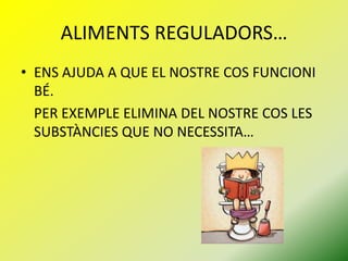 ALIMENTS REGULADORS…
• ENS AJUDA A QUE EL NOSTRE COS FUNCIONI
BÉ.
PER EXEMPLE ELIMINA DEL NOSTRE COS LES
SUBSTÀNCIES QUE NO NECESSITA…

 