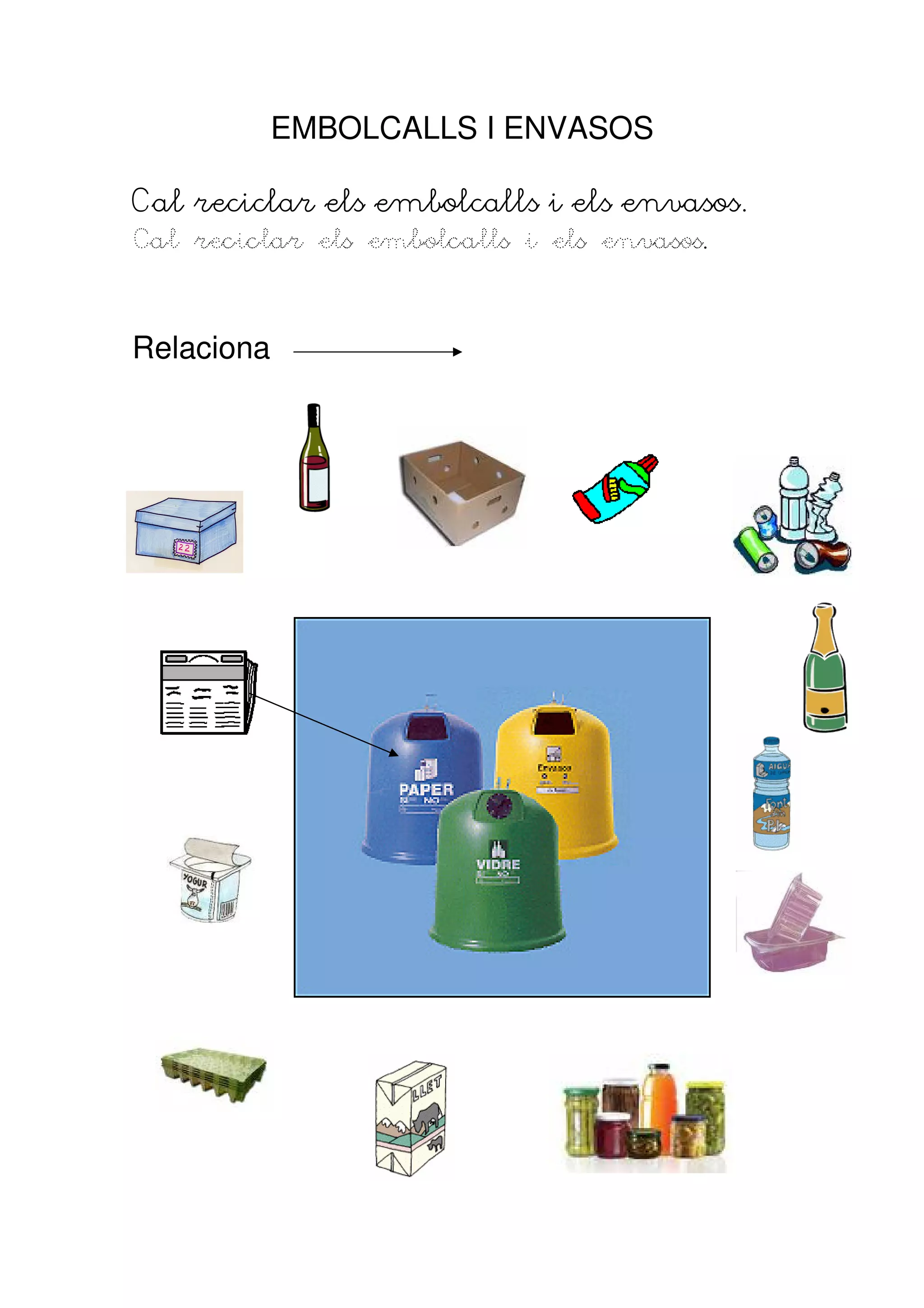 EMBOLCALLS I ENVASOS

Cal reciclar els embolcalls i els envasos.
Cal reciclar els embolcalls i els envasos.
                                  envasos.


Relaciona
 