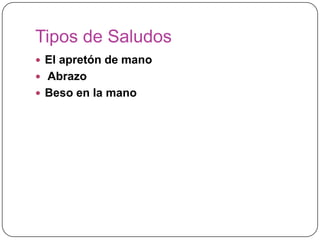 Tipos de Saludos
 El apretón de mano
 Abrazo
 Beso en la mano
 