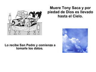 Muere Tony Saca y por piedad de Dios es llevado hasta el Cielo. Lo recibe San Pedro y comienza a tomarle los datos.   