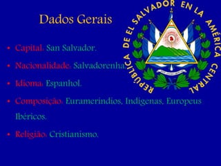 Dados Gerais
• Capital: San Salvador.
• Nacionalidade: Salvadorenha.
• Idioma: Espanhol.
• Composição: Eurameríndios, Indígenas, Europeus
Ibéricos.
• Religião: Cristianismo.
 