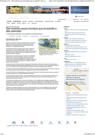 elsalvador.com :.: Dos muertos causa microbús que se estrelló a alta ve...                                                http://www.elsalvador.com/mwedh/nota/nota_completa.asp?idCat=63...




                                                                                                                                                                                                ACAJUTLA   27° C


                                                                                                                                                 Busca noticias aquí                   elsalvador.com      www

          PORTADA           TRANSICIÓN 2009              NOTICIAS      DEPORTES          ENTRETENIMIENTO         SERVICIOS ONLINE          CORREO                                       SAN SALVADOR, 17 DE JUNIO DE 2009

          Política     Sucesos           Servicios      Negocios    Local      Internacional


         CONDUCTOR HUYÓ DEL LUGAR                                                                                                                              ADEMÁS EN

         Dos muertos causa microbús que se estrelló a                                                                                                          POLÍTICA
                                                                                                                                                                 Suspenden cumbre del SICA en Nicaragua hasta fines de
         alta velocidad                                                                                                                                          mes
                                                                                                                                                                 Nuevo Coena ya piensa en las elecciones de 2012
         » Otra persona pereció en otro accidente en la Panamericana                                                                                             FMLN logró una buena porción en reparto del actual
                                                                                                                                                                 gabinete
                     COMPARTIR            IMPRIMIR          COMENTAR          DISMINUIR FUENTE           AUMENTAR FUENTE
                                                                                                                                                               SUCESOS
         DAVID MARROQUÍN /JAIME LÓPEZ                                                                                                                            Registran cuatro homicidios en las últimas horas
         JUEVES, 21 DE MAYO DE 2009                                                                                                                              Fiscalía dice que "toque de queda" es un mito urbano
                                                                                                                                                                 Nuevo Coena ya piensa en las elecciones de 2012
         Velocidad e imprudencia volvieron a conjugarse ayer y como saldo
         dejaron a tres personas muertas en dos accidentes de tránsito                                                                                         SERVICIOS
         registrados en la autopista hacia el Aeropuerto Internacional El                                                                                        SNET advierte sobre crecidas de ríos
         Salvador y en la carretera Panamericana.                                                                                                                El Salvador reporta 23 nuevos casos de gripe A H1N1
         El más trágico accidente se registró a las 5:50 de la mañana a la                                                                                       Incluirán cultura, arte y tecnología al plan educativo 2021
         altura del Km 17 en la jurisdicción de Santo Tomás, cuando el                              Personal policial, de Bombertos y de
                                                                                                                                                               NEGOCIOS
         microbús de la ruta 400 placas MB-4-558 se estrelló contra un poste                        Medicina Legal trabaja en la inspección de
                                                                                                                                                                 CEPA pagaría deuda de $4 millones a la alcaldía de La
         del tendido eléctrico y luego volcó sobre la canaleta que divide los                       los cadáveres de las víctimas del fatal
                                                                                                                                                                 Unión
         carriles de la referida autopista.                                                         accidente de ayer por la mañana en Santo
                                                                                                    Tomás. FOTO EDH / FELIPE AYALA                               Piden detener comercio
         Esta ruta hace su recorrido del sector conocido como El Pedregal,                                                                                       Obama busca más vigilancia financiera
         jurisdicción de La Paz a San Salvador y viceversa. El percance
         ocurrió cuando la unidad se desplazaba de El Pedregal a San                                                                                           LOCAL
         Salvador. Como resultado de la tragedia dos mujeres que se dirigían                                                                                     Taladran rocas en el Picacho
         a sus trabajos murieron mientras que otros 17 pasajeros sufrieron
                                                                                                                                                               INTERNACIONAL
         golpes de distinta gravedad.
                                                                                                                                                                 Secuestran a más de 1,700 salvadoreños en México
         Los lesionados fueron llevados a centros hospitalarios de San Salvador, entre ellos el Rosales y el Hospital General.                                   Diputado ciego buscará ser presidente de Costa Rica
         Una de las muertas fue identificada como Zoila Elizabeth Girón Chacón, de 42 año,s y la otra, Edith Moreno Escobar, de
                                                                                                                                                                 Globovisión afronta cuarto proceso judicial
         43. En la recuperación de los cadáveres participaron miembros del Cuerpo de Bomberos de El Salvador.

         Un médico de Emergencia del Hospital Rosales informó ayer por la tarde que los pacientes fueron evaluados y dados de
                                                                                                                                                                                         PUBLICIDAD
         alta en algunos casos, mientras otros fueron trasladados al Hospital General del Seguro Social.

         Fuentes de la Policía de Tránsito explicaron que el conductor del microbús circulaba a excesiva velocidad y que perdió
         el control al explotar una de las llantas delanteras del automotor.

         El microbusero logró escapar del sitio y no pudo ser identificado por la Policía. El segundo accidente se registró a las
         6:30 de la mañana. En este un vehículo particular volcó a la altura del Km 20, de la carretera Panamericana, en la
         jurisdicción de San Pedro Perulapán.

         En el percance un hombre pereció, -la Policía no lo identificó- y dos acompañantes más resultaron golpeados. De
         acuerdo con las autoridades de Tránsito, la excesiva velocidad es la segunda causa de accidentes en el país. Además
         la autopista a Comalapa y la Panamericana son dos vías consideradas peligrosas por la alta incidencia de percances.
         Hasta la fecha la Policía de Tránsito contabiliza 7 mil 181 accidentes, en los cuales han muerto 464 personas, tres más
         que el año anterior en el mismo período.

         También los accidentes han dejado como saldo 2 mil 603 lesionados. Para reducir las tragedias la Policía desarrolla
         planes de reducción de velocidad en las carreteras donde hay más accidentes así como jornadas antidoping para
         controlar que los choferes conduzcan bajo los efectos del alcohol.

                                                                                                                                                                   LO MÁS LEIDO     LO MÁS ENVIADO

                                                                                                                                                                  1. Salvadoreña cruzó fronteras para salvar la vida de su
                                                                                                                                                                     hijo
                                                                                                                                                                  2. La Selecta playera se estrena mañana en Puerto
                                                                                                                                                                     Vallarta
                                                                                                                                                                  3. Nuevo Coena ya piensa en las elecciones de 2012
                                                                                                                                                                  4. SNET advierte sobre crecidas de ríos
                                                                                                                                                                  5. Secuestran a más de 1,700 salvadoreños en México
                                                                                                                                                                  6. "Mi obsesión fue ser feliz sin pisar a nadie"
                                                                                                                                                                  7. Para las mujeres negras, Obama es sinónimo de
                                                                                                                                                                     "príncipe azul"
                                                                                                                                                                  8. "Mi obsesión fue ser feliz sin pisar a nadie"
                                                                                                                                                                  9. Informe EE.UU.: Poco trabajo de El Salvador en trata
                                                                                                                                                                     de personas
                                                                                                                                                                 10. Registran cuatro homicidios en las últimas horas




                        Mapa del sitio               En tu hogar          Edición Impresa             Archivo           Tu Homepage          En tu mail                En tu PDA          RSS

          © elsalvador.com 1995 - 2009 | Aviso Legal | Contáctenos | Anúnciese en nuestro sitio |




1 de 1                                                                                                                                                                                                           17/06/2009 21:57
 