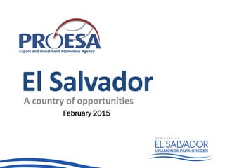 Export and Investment Promotion Agency
El SalvadorA country of opportunities
February 2015
 