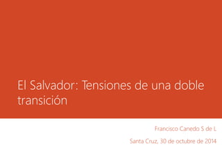 El Salvador: Tensiones de una doble 
transición 
Francisco Canedo S de L 
Santa Cruz, 30 de octubre de 2014 
 