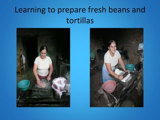 Learning to prepare fresh beans and tortillas 