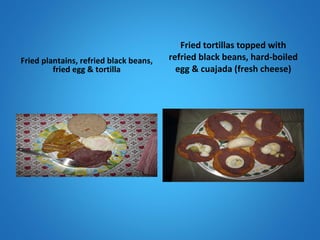 Fried plantains, refried black beans, fried egg & tortilla Fried tortillas topped with refried black beans, hard-boiled egg & cuajada (fresh cheese) 