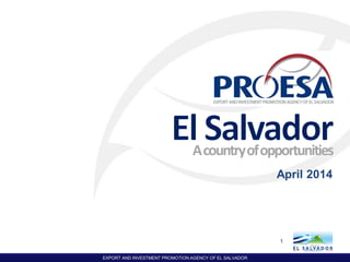 EXPORT AND INVESTMENT PROMOTION AGENCY OF EL SALVADOR
Acountryofopportunities
April 2014
1
 