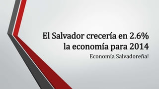 El Salvador crecería en 2.6%
la economía para 2014
Economía Salvadoreña!
 