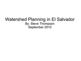 Watershed Planning in El Salvador By: Steve Thompson September 2010 