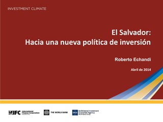 El Salvador:
Hacia una nueva política de inversión
Roberto Echandi
Abril de 2014
 