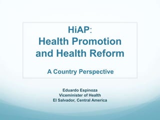 HiAP:
Health Promotion
and Health Reform
Eduardo Espinoza
Viceminister of Health
El Salvador, Central America
A Country Perspective
 
