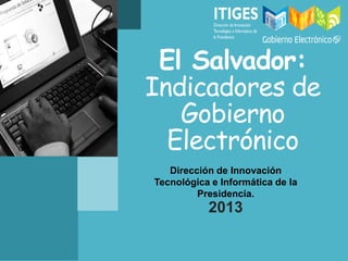 El Salvador:
Indicadores de
Gobierno
Electrónico
2013
Dirección de Innovación
Tecnológica e Informática de la
Presidencia.
 