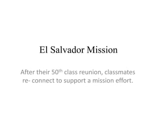 El Salvador Mission After their 50th class reunion,classmates re- connect to support a mission effort. 