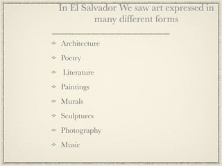 In El Salvador We saw art expressed in
         many different forms

Architecture
Poetry
 Literature
Paintings
Murals
Sculptures
Photography
Music
 