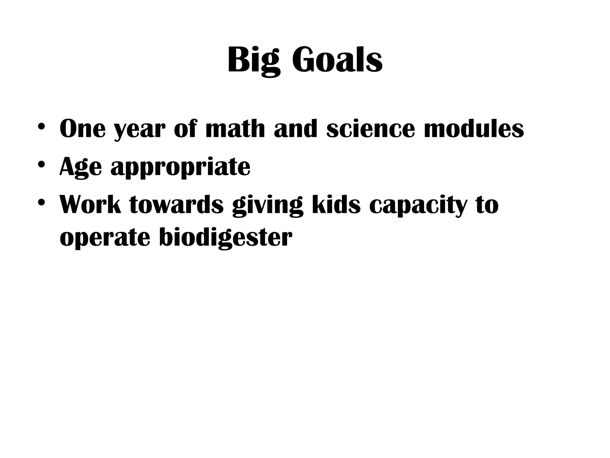 Big Goals
• One year of math and science modules
• Age appropriate
• Work towards giving kids capacity to
operate biodigester