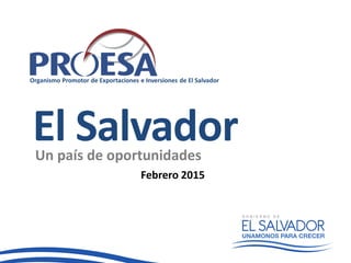 Organismo Promotor de Exportaciones e Inversiones de El Salvador
El SalvadorUn país de oportunidades
Febrero 2015
 