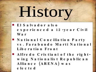 El Salvador also experienced a 12-year Civil War National Conciliation Party vs. Farabundo Marti National Liberation Front Alfredo Cristiani of the right-wing Nationalist Republican Alliance (ARENA) was elected On Jan. 16, 1992, the government signed a peace treaty with the guerrilla forces, formally ending the war 12-year civil war had killed 75,000 History 