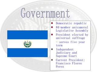 Democratic republic 84-member unicameral Legislative Assembly President elected by universal suffrage - serves five year term Independent Judiciary and Supreme Court Current President: Francisco Flores Perez Government 