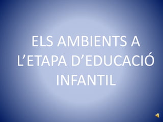 ELS AMBIENTS A
L’ETAPA D’EDUCACIÓ
INFANTIL
 