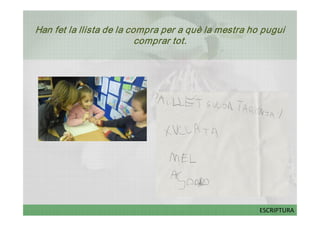 Han fet la llista de la compra per a què la mestra ho pugui 
                          comprar tot. 




                                                     ESCRIPTURA
 