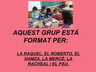 AQUEST GRUP ESTÁ
FORMAT PER:
LA RAQUEL, EL ROBERTO, EL
HAMZA, LA MERCÈ, LA
RACHEAL I EL PAU.
 