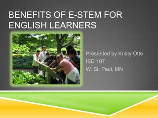 BENEFITS OF E-STEM FOR
ENGLISH LEARNERS


              Presented by Kristy Otte
              ISD 197
              W. St. Paul, MN
 